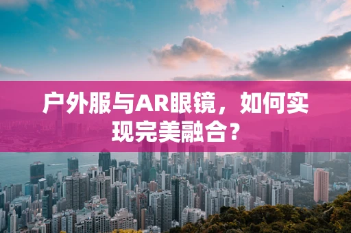 户外服与AR眼镜，如何实现完美融合？