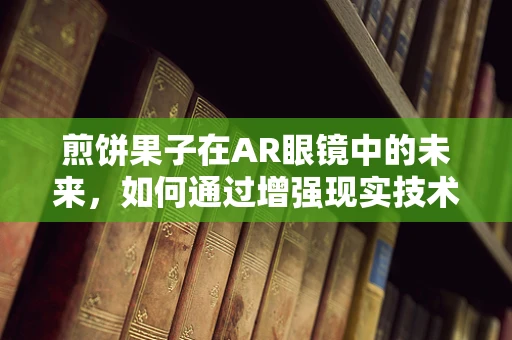 煎饼果子在AR眼镜中的未来，如何通过增强现实技术提升用户体验？