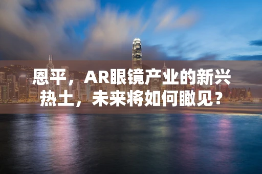 恩平，AR眼镜产业的新兴热土，未来将如何瞰见？