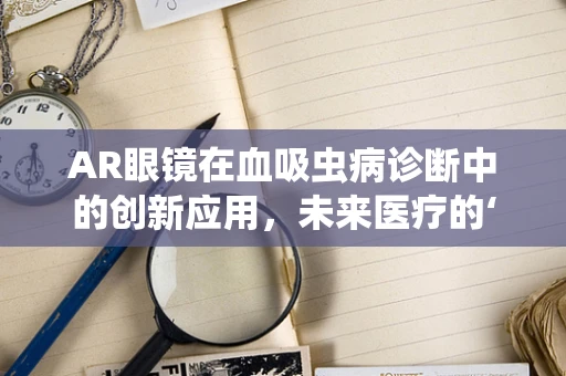 AR眼镜在血吸虫病诊断中的创新应用，未来医疗的‘透视’之眼？