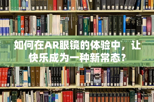 如何在AR眼镜的体验中，让快乐成为一种新常态？