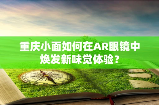 重庆小面如何在AR眼镜中焕发新味觉体验？