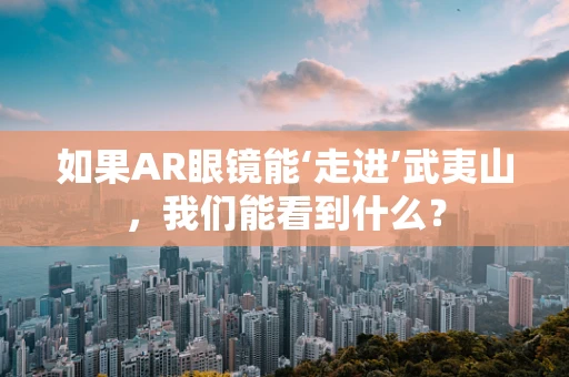 如果AR眼镜能‘走进’武夷山，我们能看到什么？