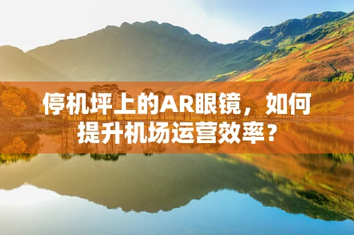 停机坪上的AR眼镜，如何提升机场运营效率？