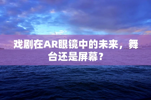 戏剧在AR眼镜中的未来，舞台还是屏幕？