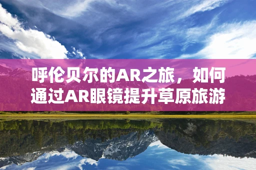 呼伦贝尔的AR之旅，如何通过AR眼镜提升草原旅游体验？