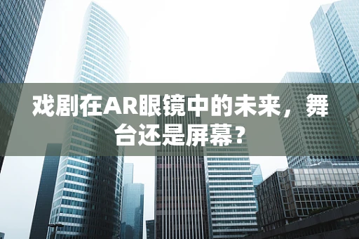 戏剧在AR眼镜中的未来，舞台还是屏幕？