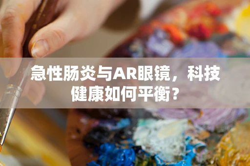 急性肠炎与AR眼镜，科技健康如何平衡？