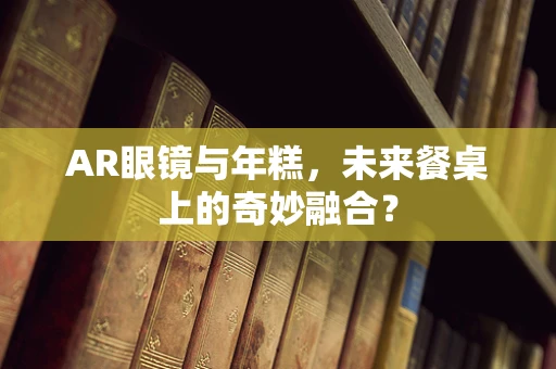 AR眼镜与年糕，未来餐桌上的奇妙融合？