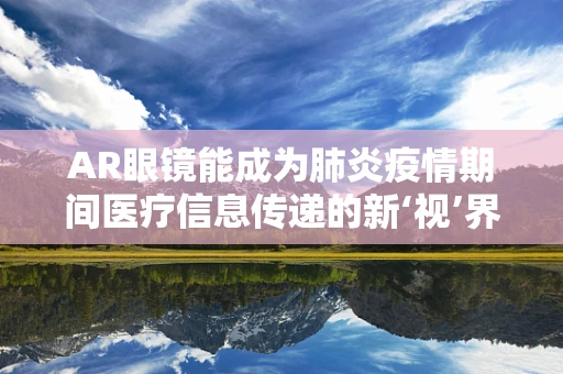 AR眼镜能成为肺炎疫情期间医疗信息传递的新‘视’界吗？