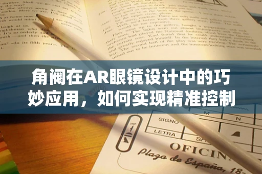 角阀在AR眼镜设计中的巧妙应用，如何实现精准控制与舒适佩戴？