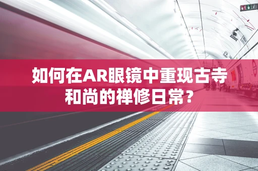 如何在AR眼镜中重现古寺和尚的禅修日常？