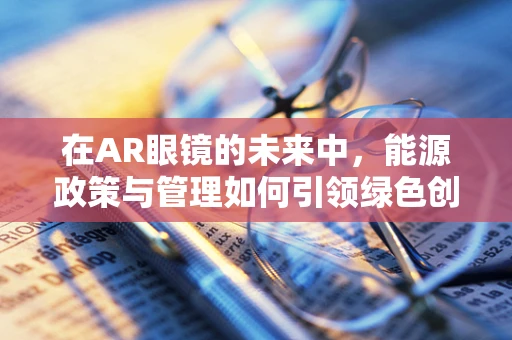 在AR眼镜的未来中，能源政策与管理如何引领绿色创新？