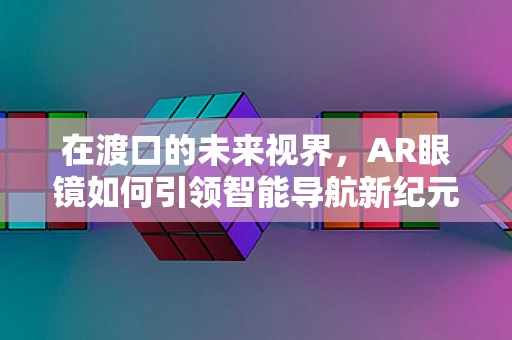 在渡口的未来视界，AR眼镜如何引领智能导航新纪元？