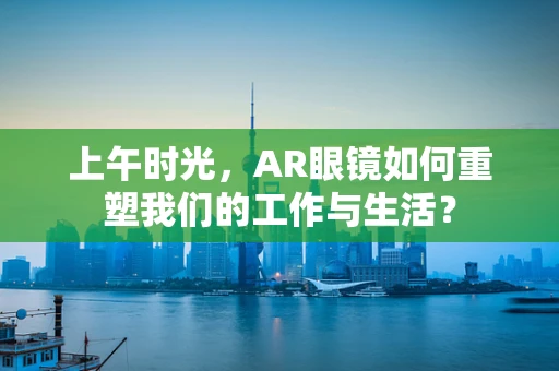 上午时光，AR眼镜如何重塑我们的工作与生活？