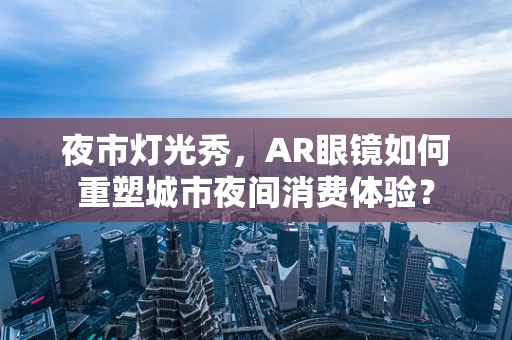 夜市灯光秀，AR眼镜如何重塑城市夜间消费体验？