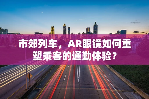 市郊列车，AR眼镜如何重塑乘客的通勤体验？