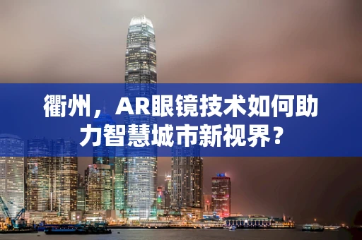 衢州，AR眼镜技术如何助力智慧城市新视界？