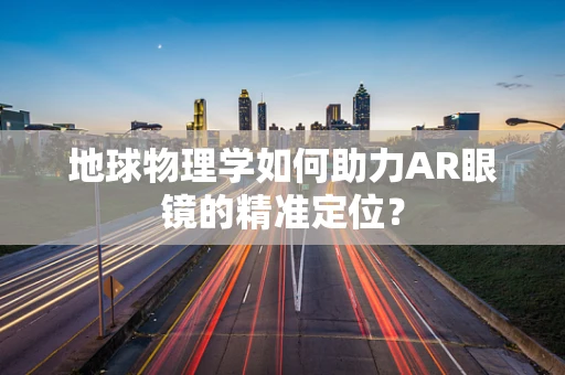 地球物理学如何助力AR眼镜的精准定位？