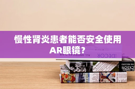 慢性肾炎患者能否安全使用AR眼镜？