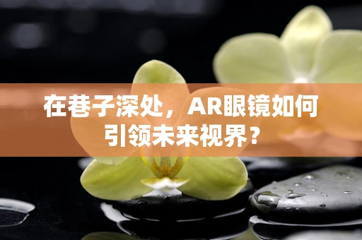 在巷子深处，AR眼镜如何引领未来视界？