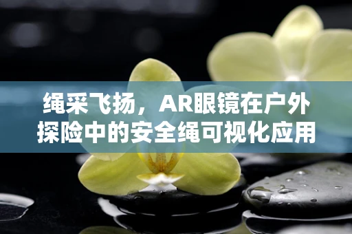 绳采飞扬，AR眼镜在户外探险中的安全绳可视化应用？