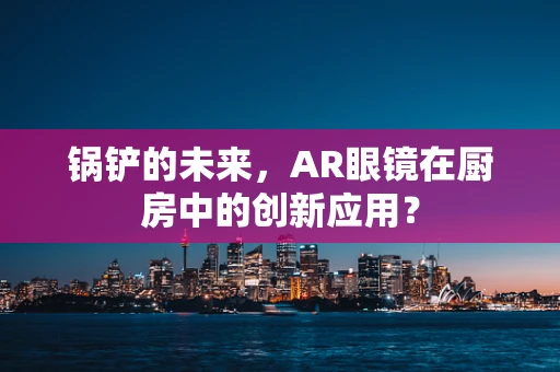 锅铲的未来，AR眼镜在厨房中的创新应用？