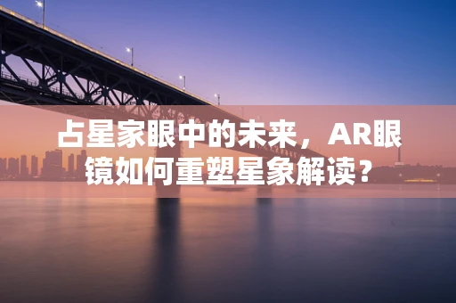 占星家眼中的未来，AR眼镜如何重塑星象解读？