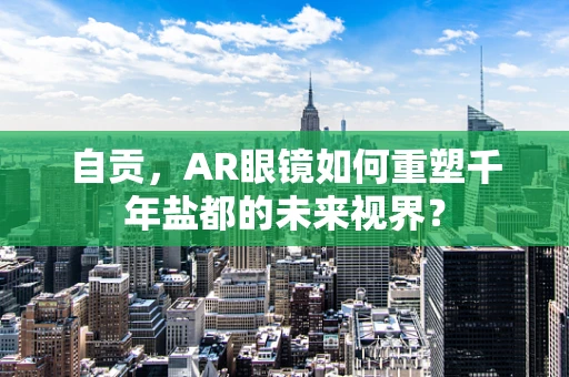 自贡，AR眼镜如何重塑千年盐都的未来视界？