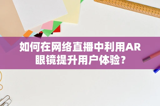 如何在网络直播中利用AR眼镜提升用户体验？