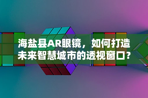 海盐县AR眼镜，如何打造未来智慧城市的透视窗口？