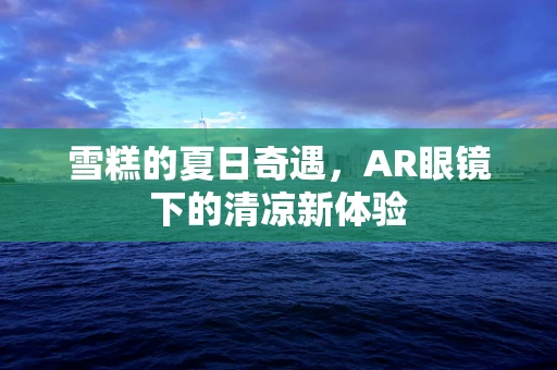 雪糕的夏日奇遇，AR眼镜下的清凉新体验