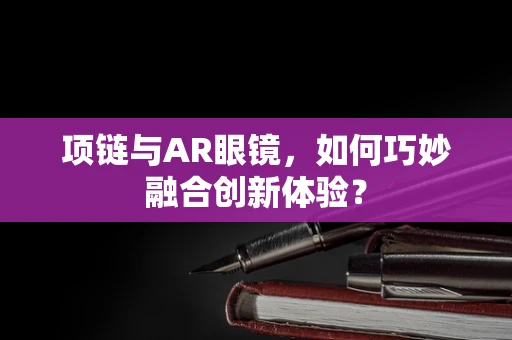 项链与AR眼镜，如何巧妙融合创新体验？