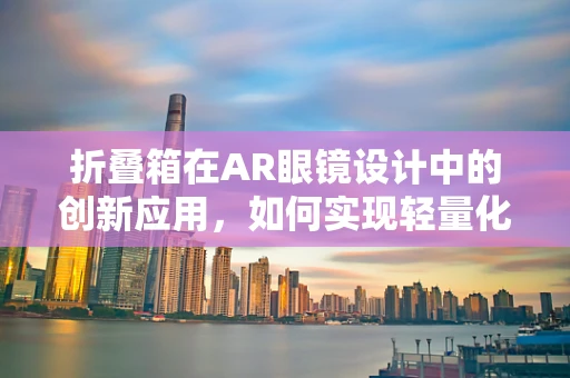 折叠箱在AR眼镜设计中的创新应用，如何实现轻量化与便携性的完美结合？