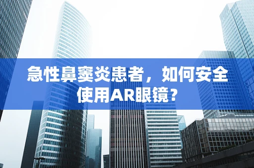 急性鼻窦炎患者，如何安全使用AR眼镜？