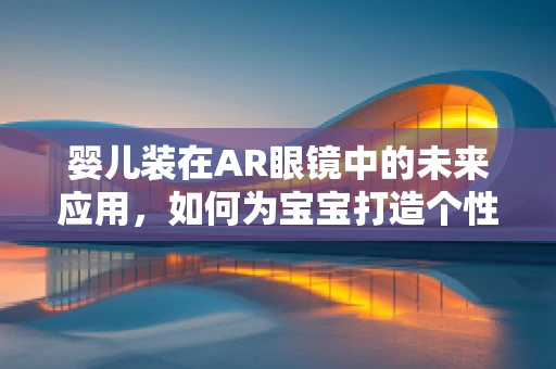 婴儿装在AR眼镜中的未来应用，如何为宝宝打造个性化、互动的视觉体验？