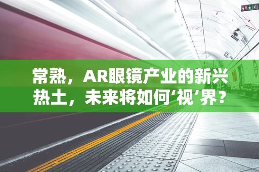 常熟，AR眼镜产业的新兴热土，未来将如何‘视’界？