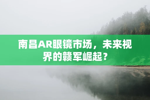 南昌AR眼镜市场，未来视界的赣军崛起？