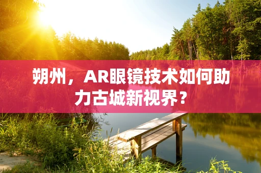 朔州，AR眼镜技术如何助力古城新视界？