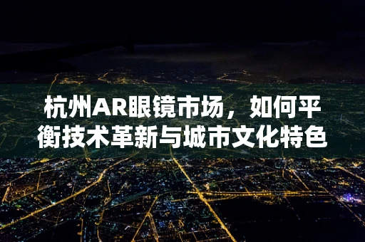 杭州AR眼镜市场，如何平衡技术革新与城市文化特色？