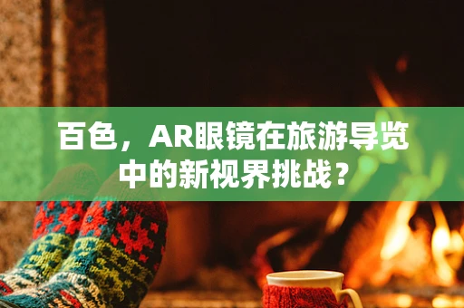 百色，AR眼镜在旅游导览中的新视界挑战？