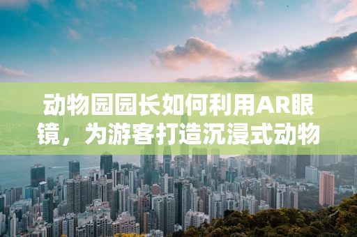 动物园园长如何利用AR眼镜，为游客打造沉浸式动物世界体验？