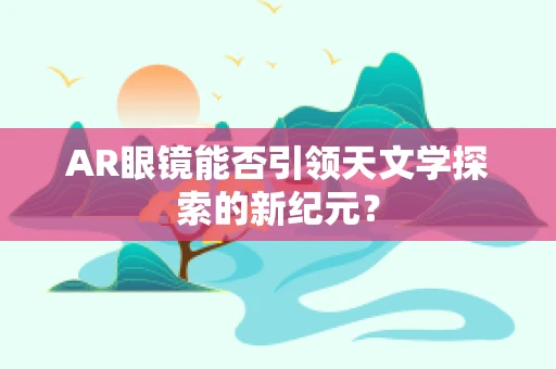 AR眼镜能否引领天文学探索的新纪元？