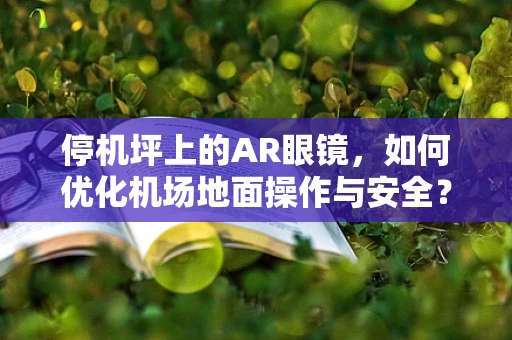 停机坪上的AR眼镜，如何优化机场地面操作与安全？