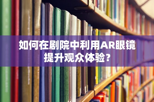 如何在剧院中利用AR眼镜提升观众体验？