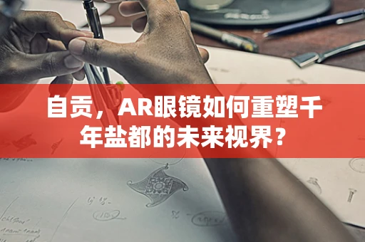 自贡，AR眼镜如何重塑千年盐都的未来视界？