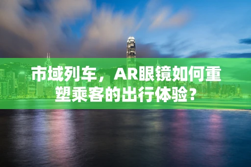 市域列车，AR眼镜如何重塑乘客的出行体验？