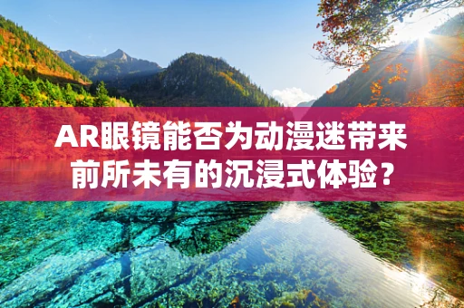 AR眼镜能否为动漫迷带来前所未有的沉浸式体验？