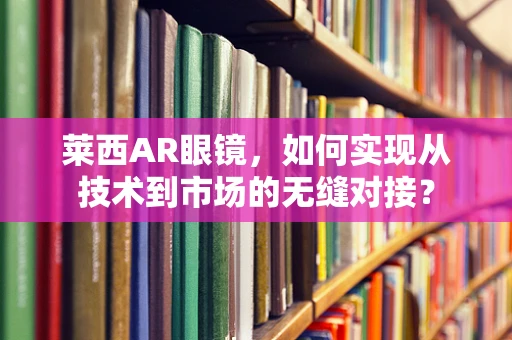 莱西AR眼镜，如何实现从技术到市场的无缝对接？