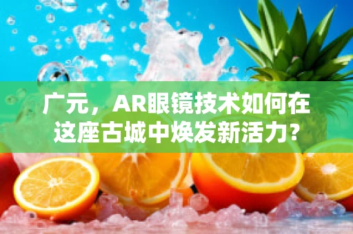 广元，AR眼镜技术如何在这座古城中焕发新活力？